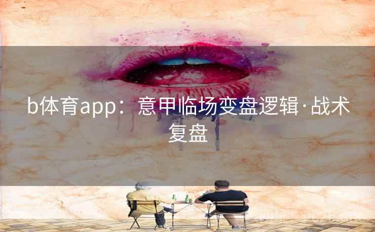 b体育app：意甲临场变盘逻辑·战术复盘