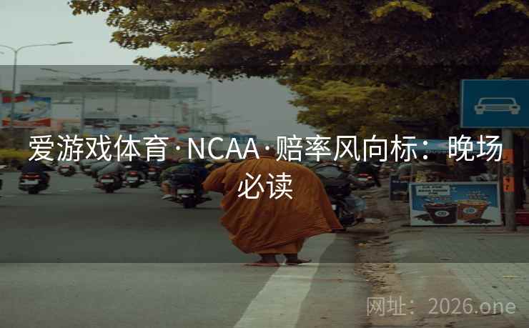 爱游戏体育·NCAA·赔率风向标：晚场必读