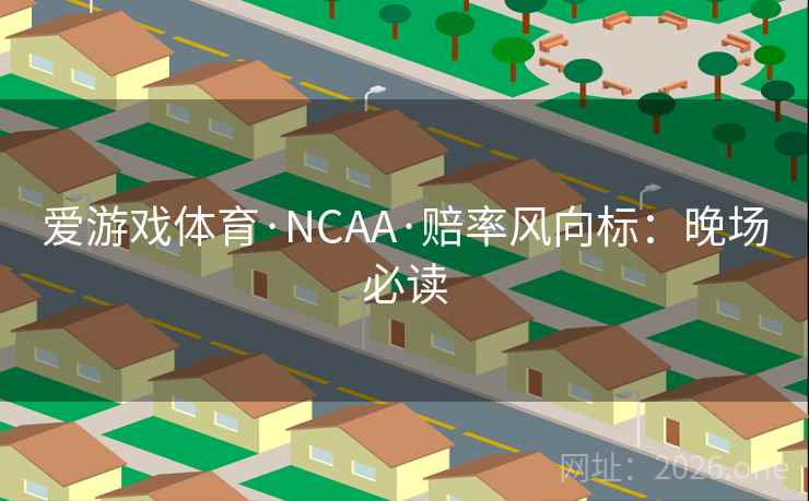 爱游戏体育·NCAA·赔率风向标：晚场必读