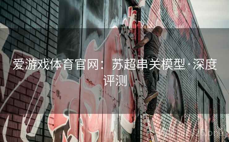 爱游戏体育官网：苏超串关模型·深度评测