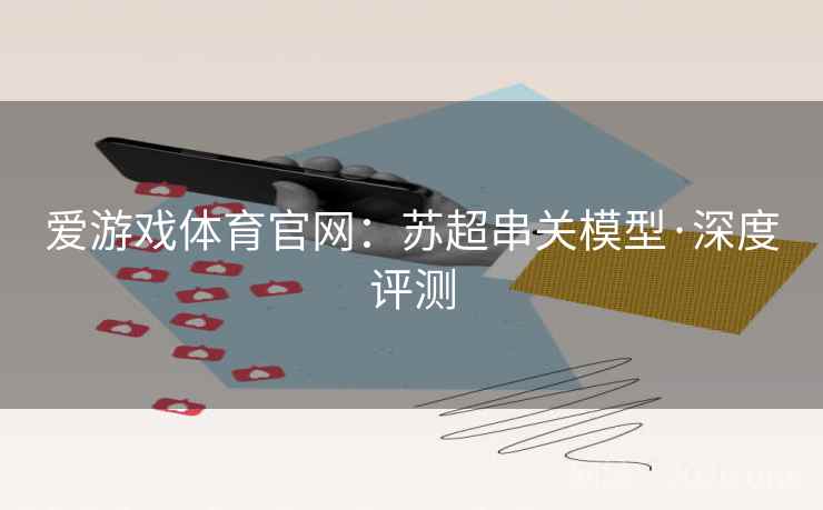 爱游戏体育官网：苏超串关模型·深度评测