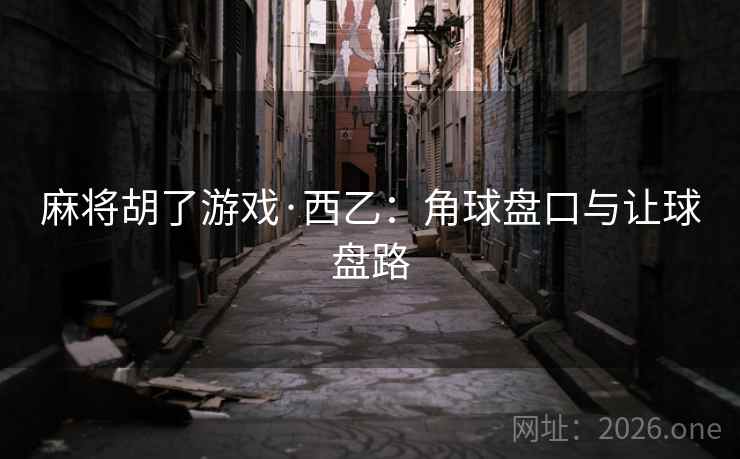 麻将胡了游戏·西乙：角球盘口与让球盘路