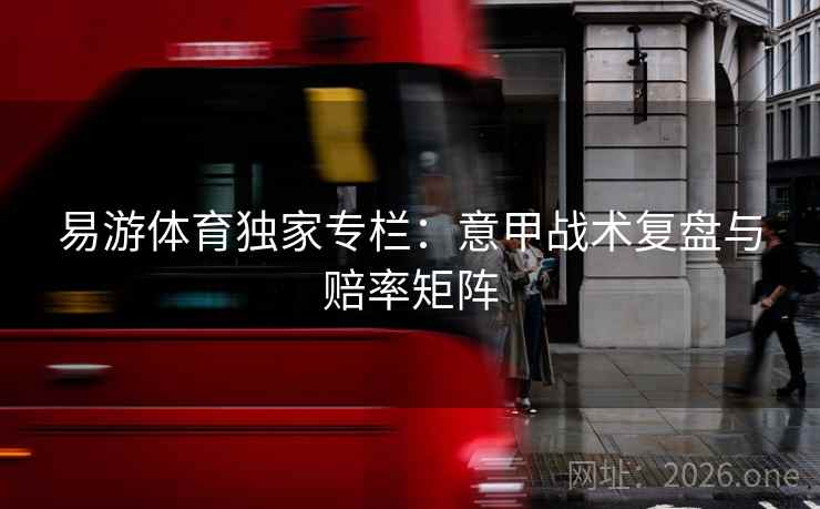 易游体育独家专栏：意甲战术复盘与赔率矩阵