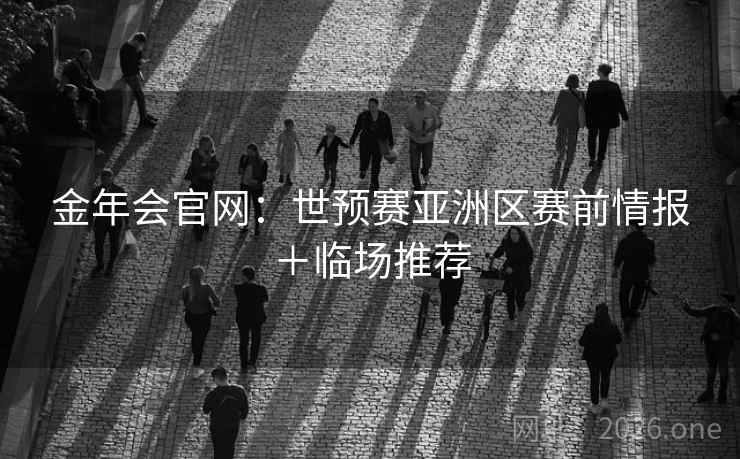 金年会官网：世预赛亚洲区赛前情报＋临场推荐