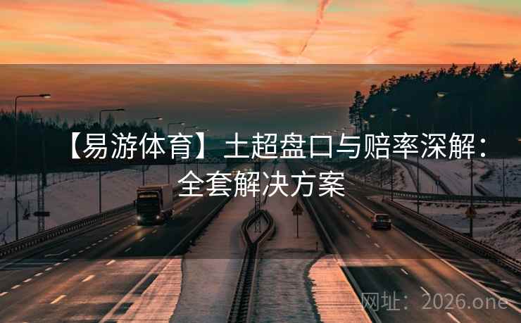【易游体育】土超盘口与赔率深解：全套解决方案