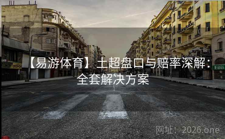 【易游体育】土超盘口与赔率深解：全套解决方案