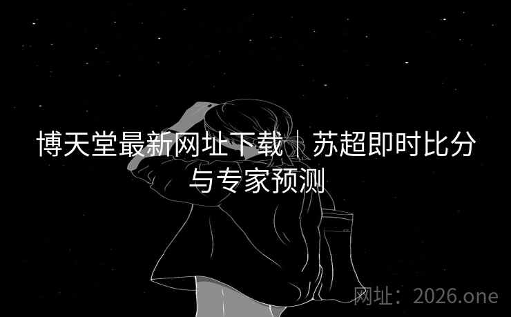 博天堂最新网址下载｜苏超即时比分与专家预测