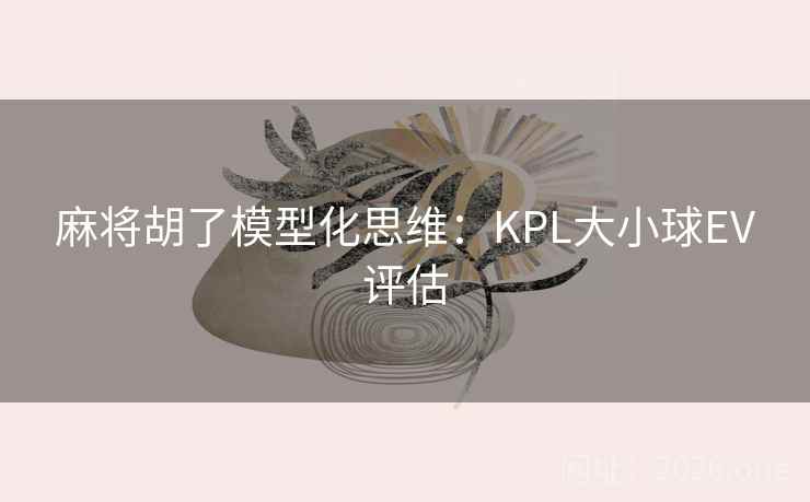 麻将胡了模型化思维：KPL大小球EV评估