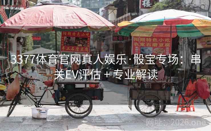 3377体育官网真人娱乐·骰宝专场：串关EV评估 + 专业解读