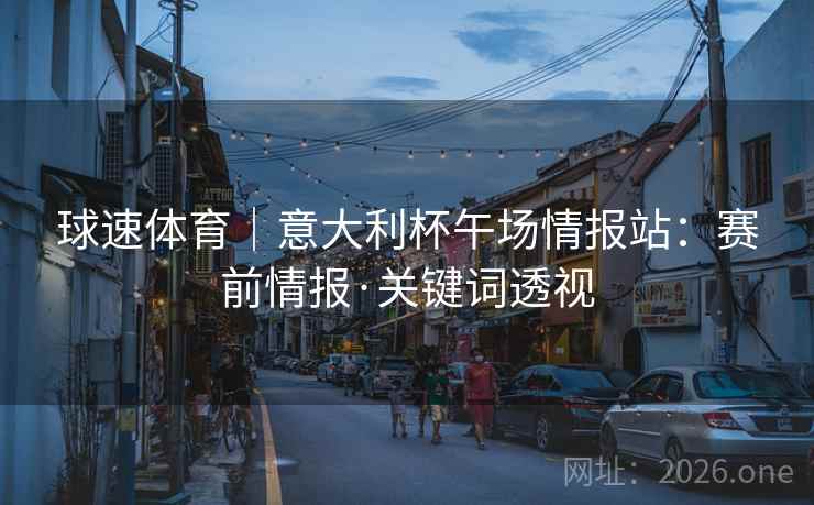 球速体育｜意大利杯午场情报站：赛前情报·关键词透视