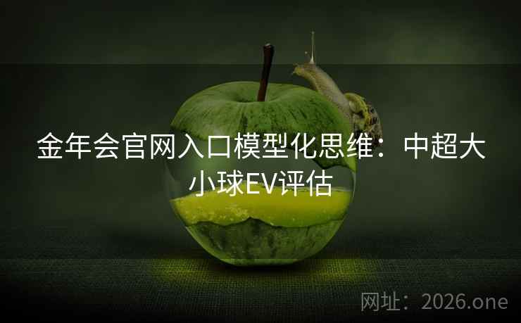金年会官网入口模型化思维:中超大小球EV评估