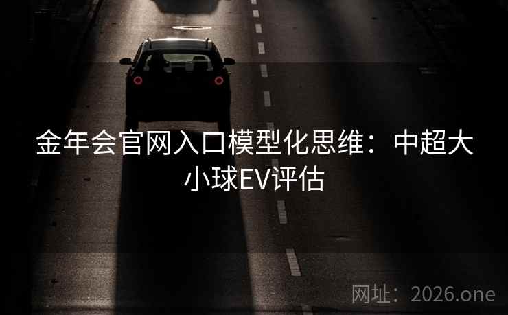 金年会官网入口模型化思维：中超大小球EV评估