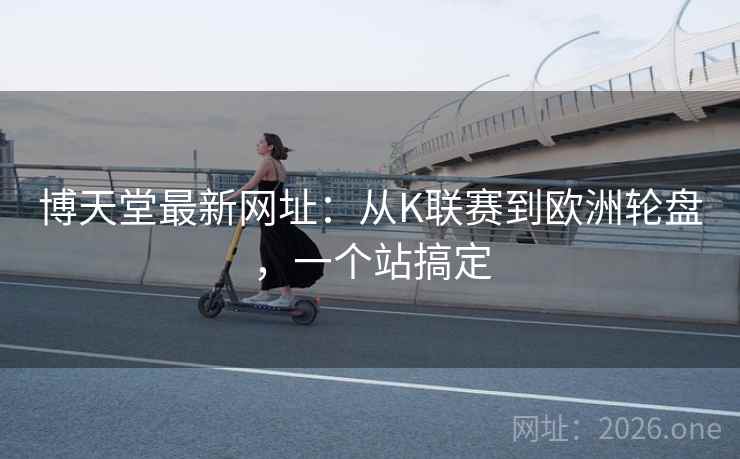 博天堂最新网址：从K联赛到欧洲轮盘，一个站搞定