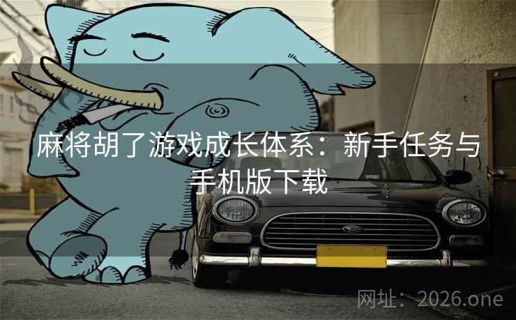 麻将胡了游戏成长体系：新手任务与手机版下载