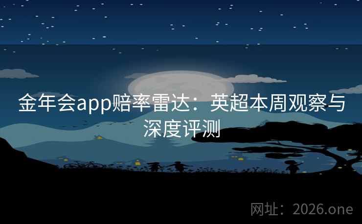 金年会app赔率雷达：英超本周观察与深度评测