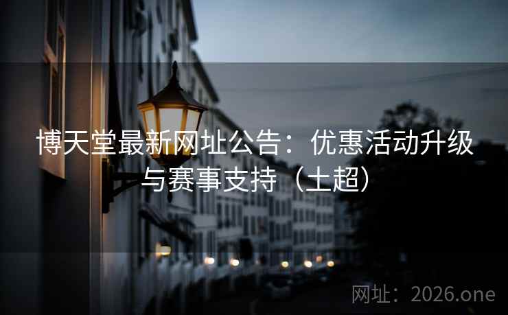 博天堂最新网址公告:优惠活动升级与赛事支持(土超)